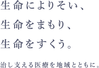 生命によりそい、生命をまもり、生命をすくう。｜治し支える医療を地域とともに。