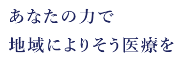 あなたの力で地域によりそう医療を